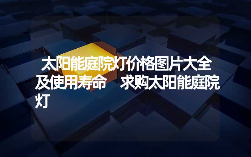 太阳能庭院灯价格图片大全及使用寿命 求购太阳能庭院灯